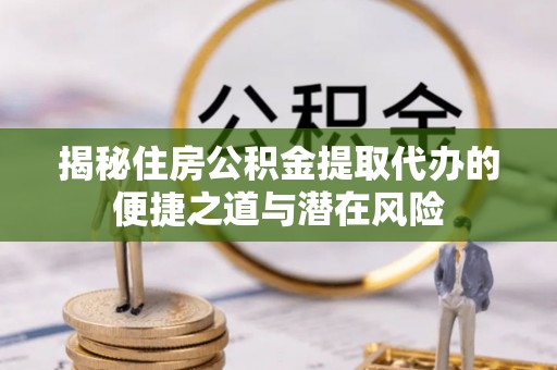 长涂揭秘住房公积金提取代办的便捷之道与潜在风险