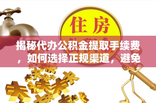 长涂揭秘代办公积金提取手续费，如何选择正规渠道，避免上当受骗