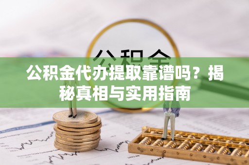 长涂公积金代办提取靠谱吗？揭秘真相与实用指南