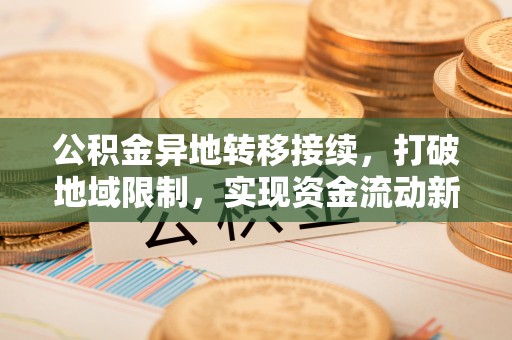 长涂公积金异地转移接续，打破地域限制，实现资金流动新纪元