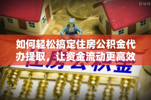 长涂如何轻松搞定住房公积金代办提取，让资金流动更高效