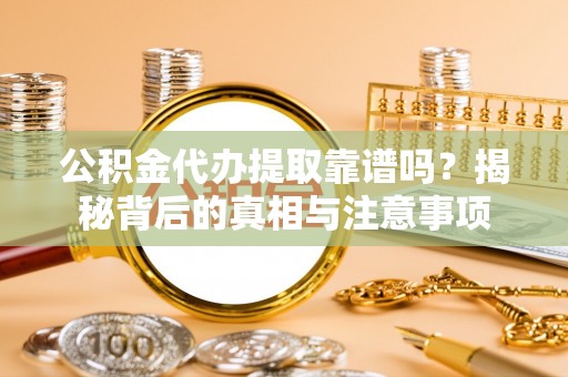 长涂公积金代办提取靠谱吗？揭秘背后的真相与注意事项