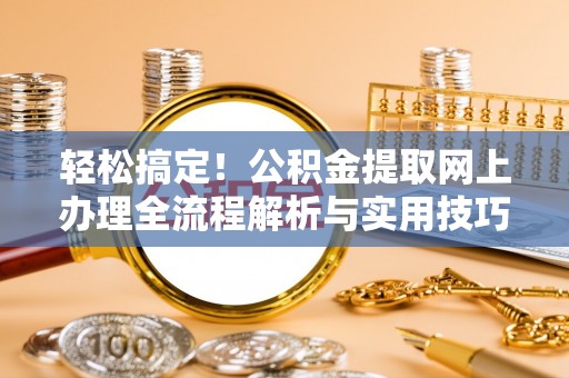 长涂轻松搞定！公积金提取网上办理全流程解析与实用技巧