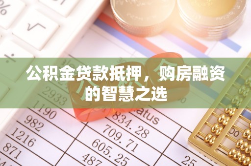 长涂公积金贷款抵押，购房融资的智慧之选