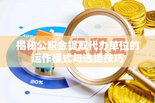 长涂揭秘公积金提取代办单位的运作模式与选择技巧