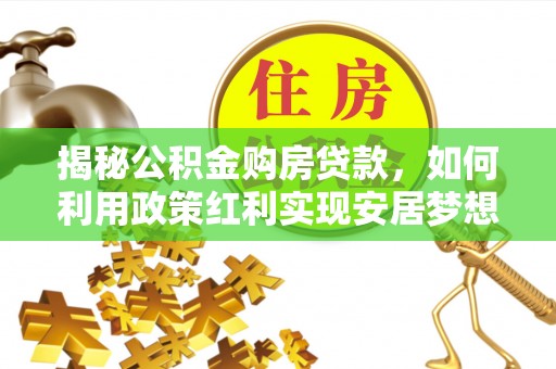 长涂揭秘公积金购房贷款，如何利用政策红利实现安居梦想