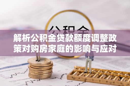 长涂解析公积金贷款额度调整政策对购房家庭的影响与应对策略