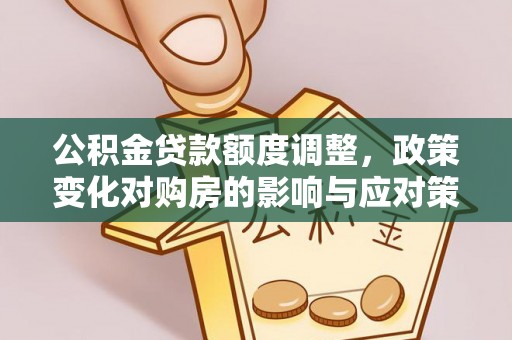 长涂公积金贷款额度调整，政策变化对购房的影响与应对策略