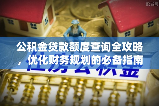 长涂公积金贷款额度查询全攻略，优化财务规划的必备指南