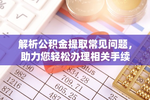 长涂解析公积金提取常见问题，助力您轻松办理相关手续