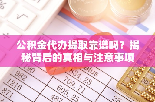长涂公积金代办提取靠谱吗？揭秘背后的真相与注意事项