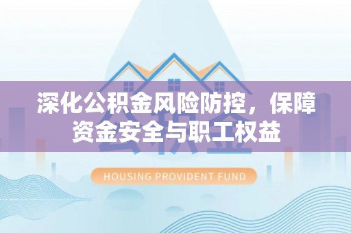 长涂深化公积金风险防控，保障资金安全与职工权益