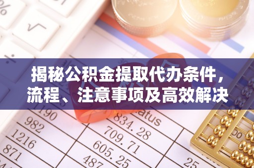 长涂揭秘公积金提取代办条件，流程、注意事项及高效解决方案