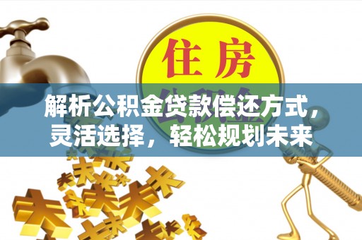 长涂解析公积金贷款偿还方式，灵活选择，轻松规划未来