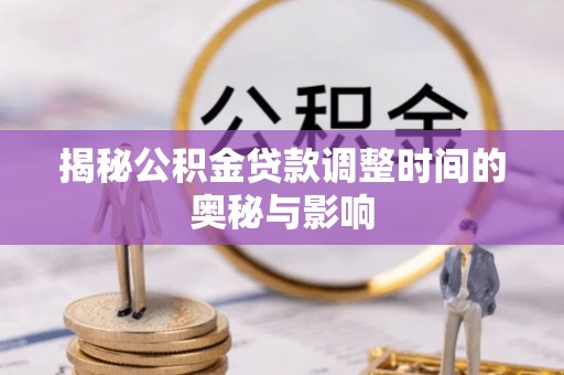 长涂揭秘公积金贷款调整时间的奥秘与影响
