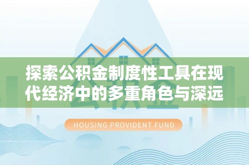 长涂探索公积金制度性工具在现代经济中的多重角色与深远影响