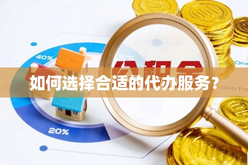 长涂如何选择合适的代办服务？