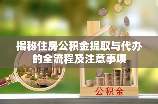 长涂揭秘住房公积金提取与代办的全流程及注意事项