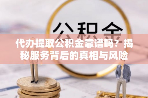 长涂代办提取公积金靠谱吗？揭秘服务背后的真相与风险