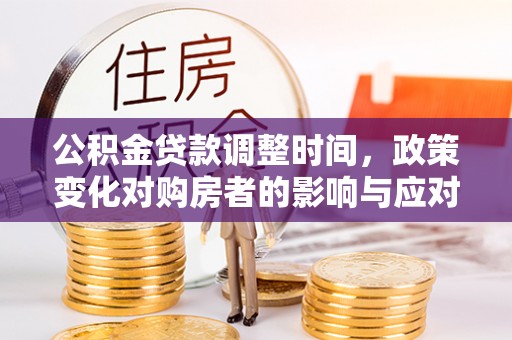 长涂公积金贷款调整时间，政策变化对购房者的影响与应对策略