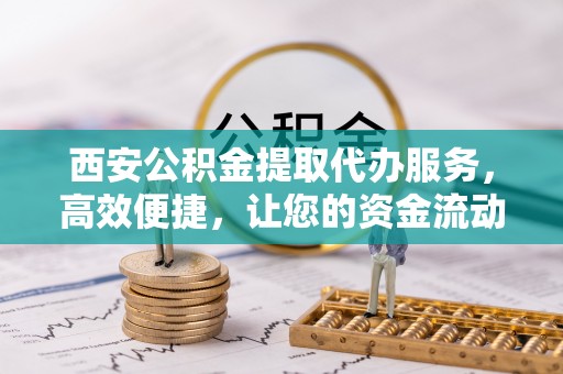 长涂西安公积金提取代办服务，高效便捷，让您的资金流动更灵活