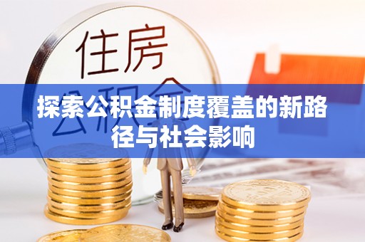 长涂探索公积金制度覆盖的新路径与社会影响