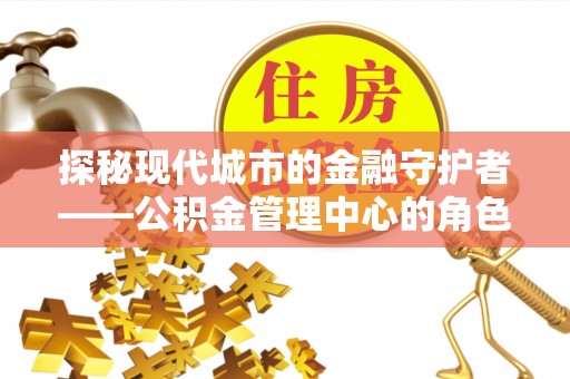 长涂探秘现代城市的金融守护者——公积金管理中心的角色与使命