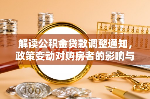 长涂解读公积金贷款调整通知，政策变动对购房者的影响与应对策略