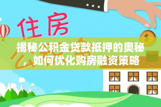 长涂揭秘公积金贷款抵押的奥秘，如何优化购房融资策略
