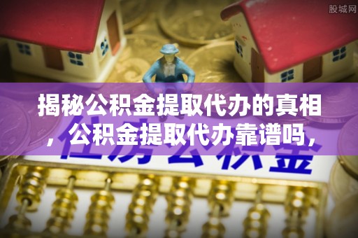 长涂揭秘公积金提取代办的真相，公积金提取代办靠谱吗，如何选择专业服务？