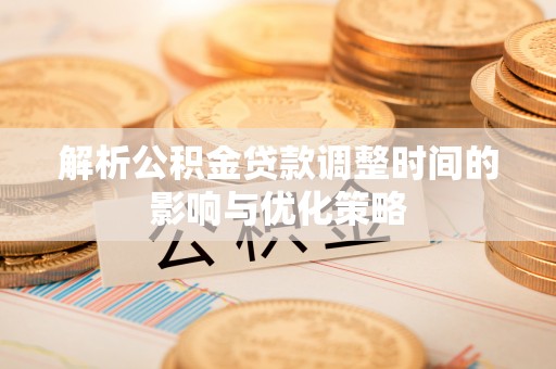 长涂解析公积金贷款调整时间的影响与优化策略
