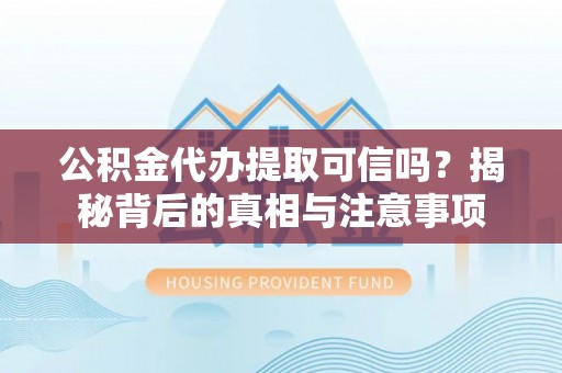 长涂公积金代办提取可信吗？揭秘背后的真相与注意事项