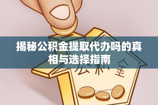长涂揭秘公积金提取代办吗的真相与选择指南