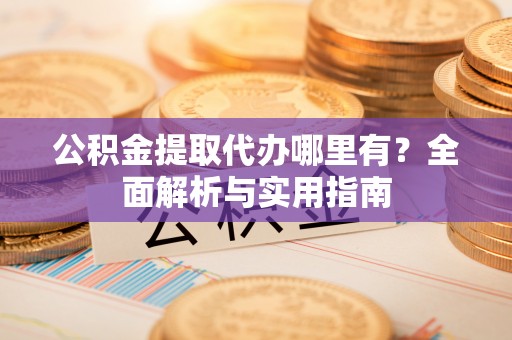 长涂公积金提取代办哪里有？全面解析与实用指南