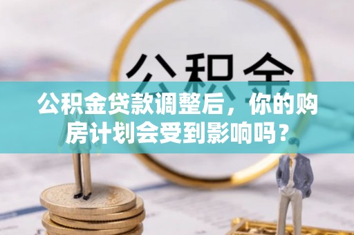 长涂公积金贷款调整后，你的购房计划会受到影响吗？
