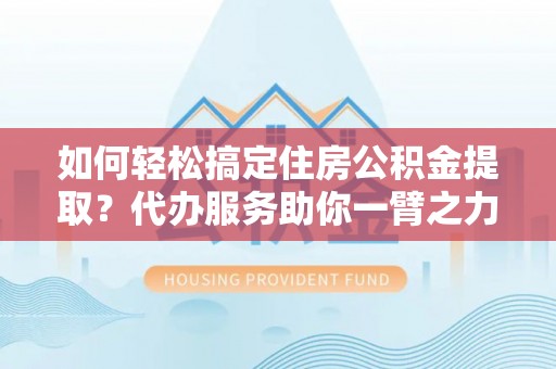 长涂如何轻松搞定住房公积金提取？代办服务助你一臂之力