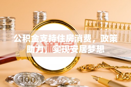 长涂公积金支持住房消费，政策助力，实现安居梦想