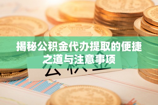 长涂揭秘公积金代办提取的便捷之道与注意事项