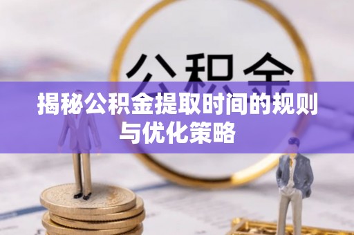 长涂揭秘公积金提取时间的规则与优化策略