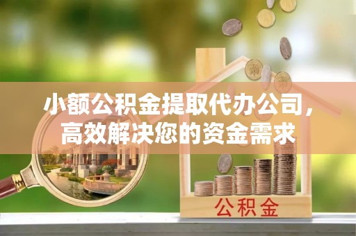 长涂小额公积金提取代办公司，高效解决您的资金需求