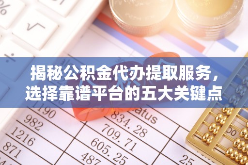 长涂揭秘公积金代办提取服务，选择靠谱平台的五大关键点