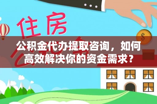 长涂公积金代办提取咨询，如何高效解决你的资金需求？