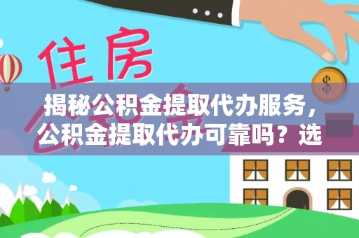 长涂揭秘公积金提取代办服务，公积金提取代办可靠吗？选择需谨慎
