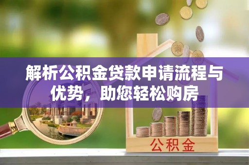 长涂解析公积金贷款申请流程与优势，助您轻松购房