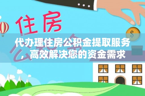 长涂代办理住房公积金提取服务，高效解决您的资金需求