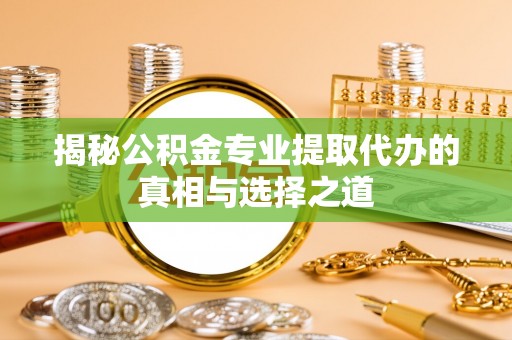 长涂揭秘公积金专业提取代办的真相与选择之道