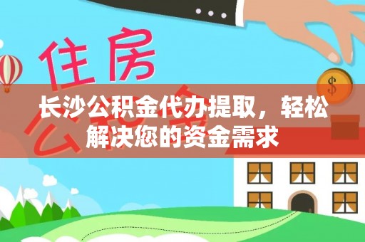 长涂长沙公积金代办提取，轻松解决您的资金需求