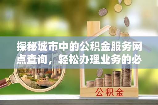长涂探秘城市中的公积金服务网点查询，轻松办理业务的必备指南