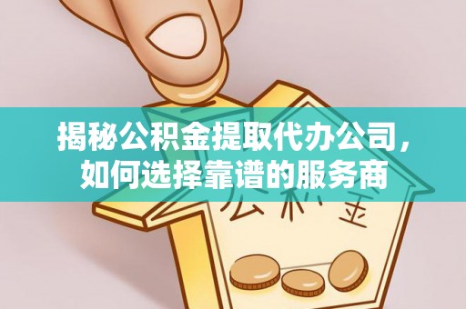 长涂揭秘公积金提取代办公司，如何选择靠谱的服务商