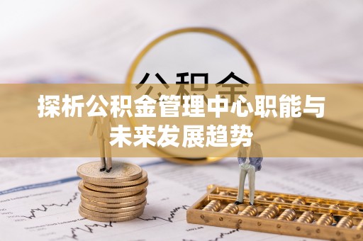 长涂探析公积金管理中心职能与未来发展趋势